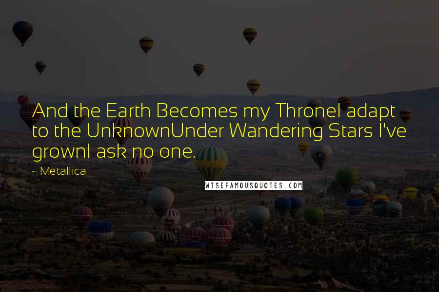 Metallica Quotes: And the Earth Becomes my ThroneI adapt to the UnknownUnder Wandering Stars I've grownI ask no one.