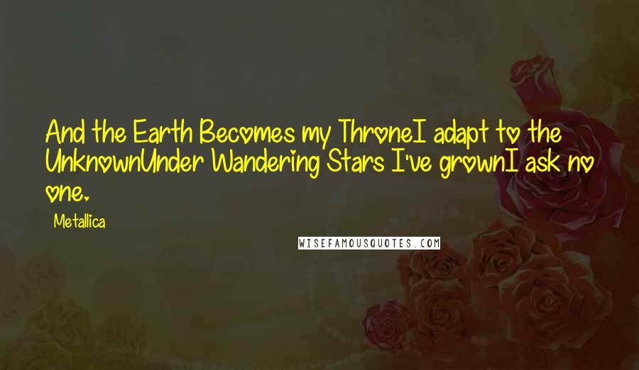 Metallica Quotes: And the Earth Becomes my ThroneI adapt to the UnknownUnder Wandering Stars I've grownI ask no one.