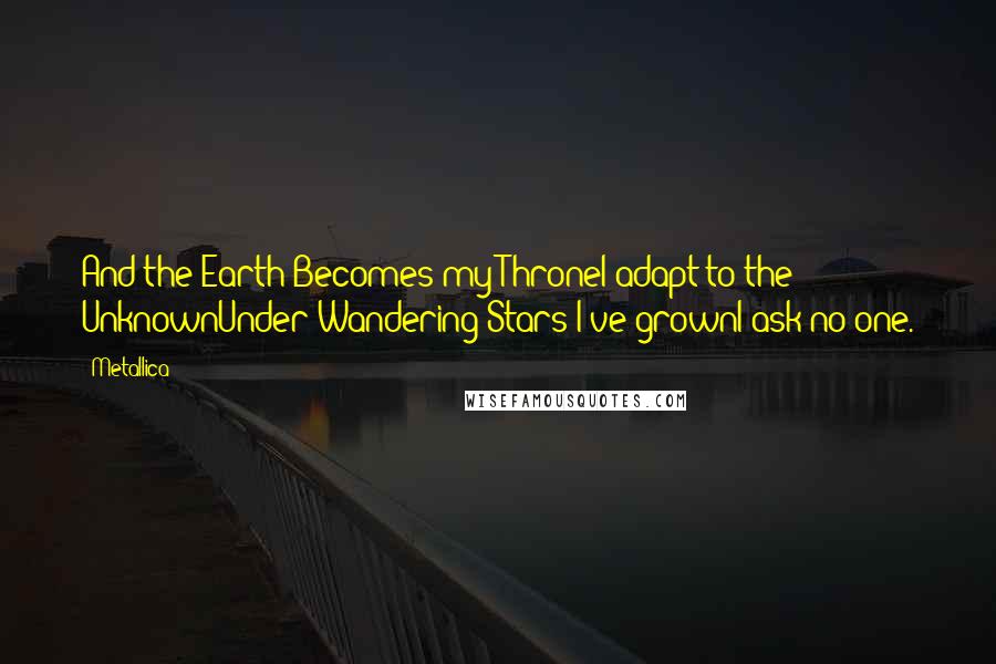 Metallica Quotes: And the Earth Becomes my ThroneI adapt to the UnknownUnder Wandering Stars I've grownI ask no one.