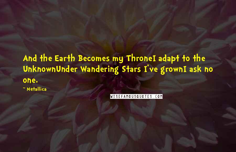 Metallica Quotes: And the Earth Becomes my ThroneI adapt to the UnknownUnder Wandering Stars I've grownI ask no one.