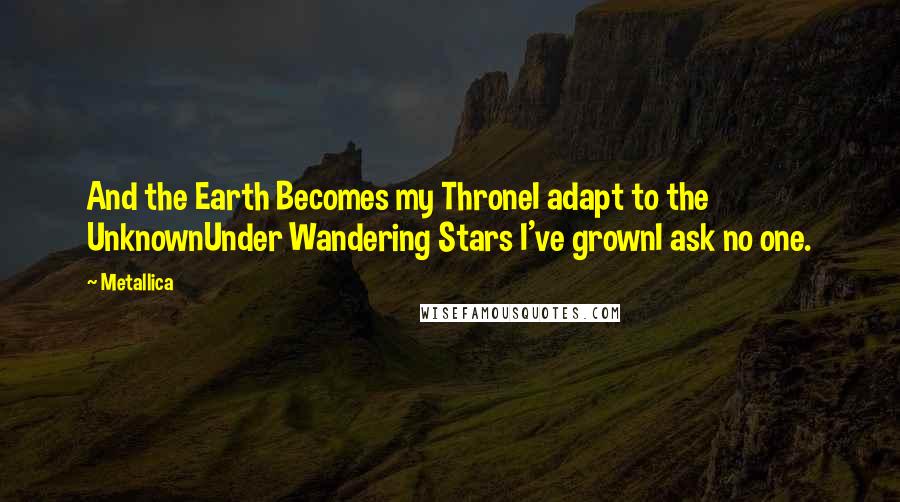 Metallica Quotes: And the Earth Becomes my ThroneI adapt to the UnknownUnder Wandering Stars I've grownI ask no one.