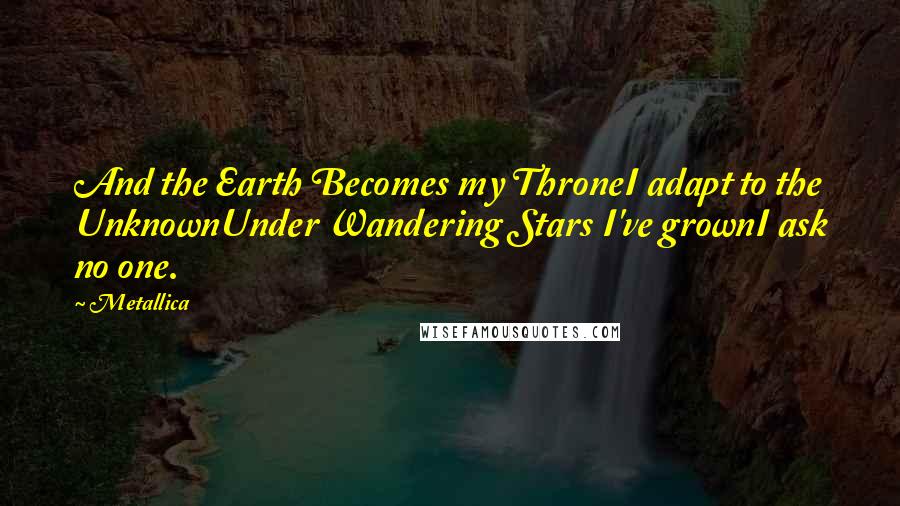 Metallica Quotes: And the Earth Becomes my ThroneI adapt to the UnknownUnder Wandering Stars I've grownI ask no one.