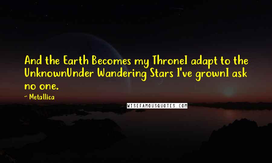 Metallica Quotes: And the Earth Becomes my ThroneI adapt to the UnknownUnder Wandering Stars I've grownI ask no one.