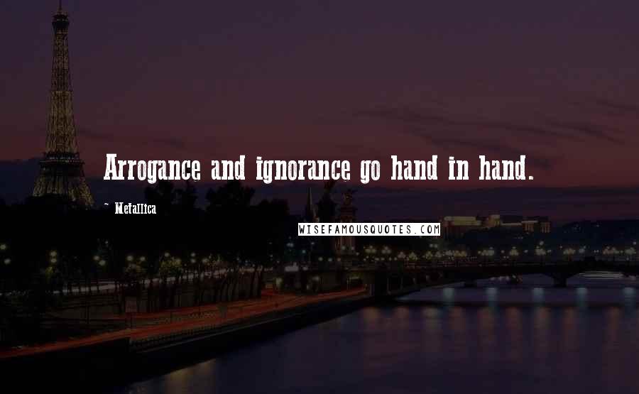 Metallica Quotes: Arrogance and ignorance go hand in hand.