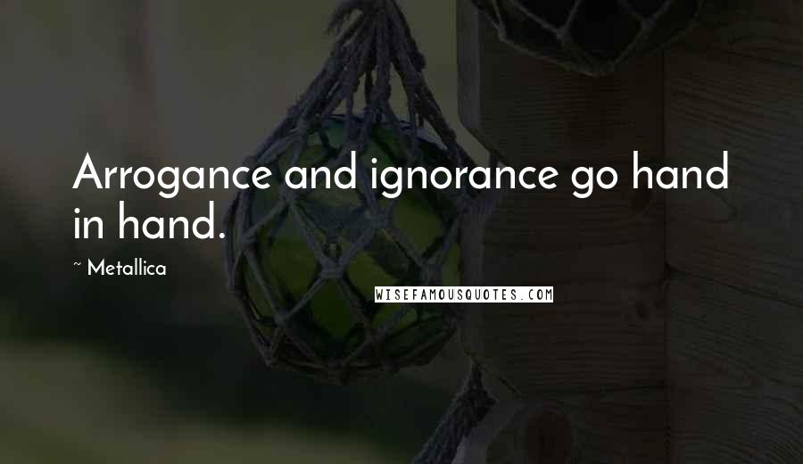 Metallica Quotes: Arrogance and ignorance go hand in hand.