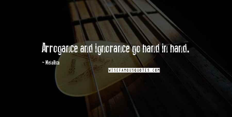 Metallica Quotes: Arrogance and ignorance go hand in hand.