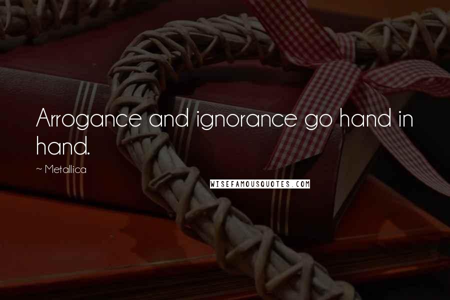 Metallica Quotes: Arrogance and ignorance go hand in hand.