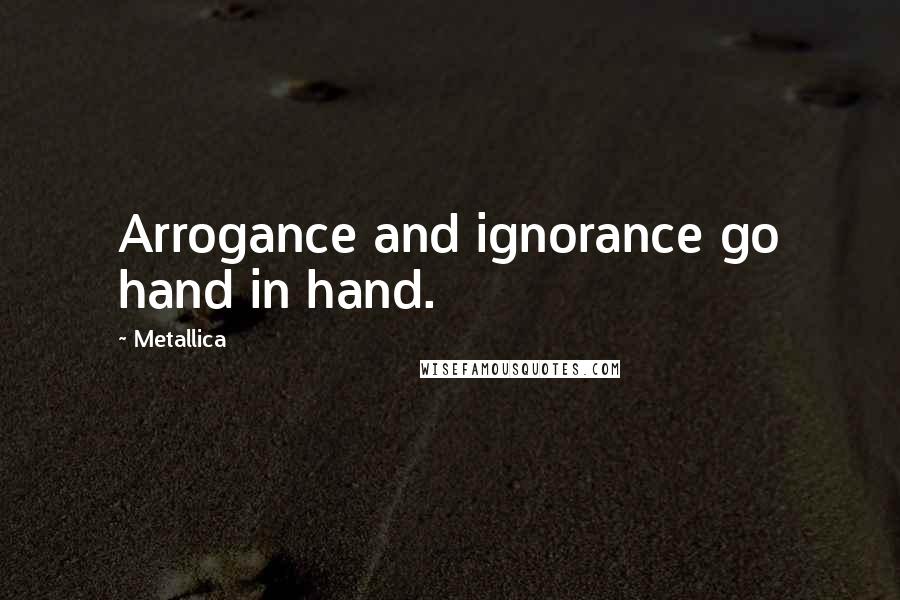 Metallica Quotes: Arrogance and ignorance go hand in hand.