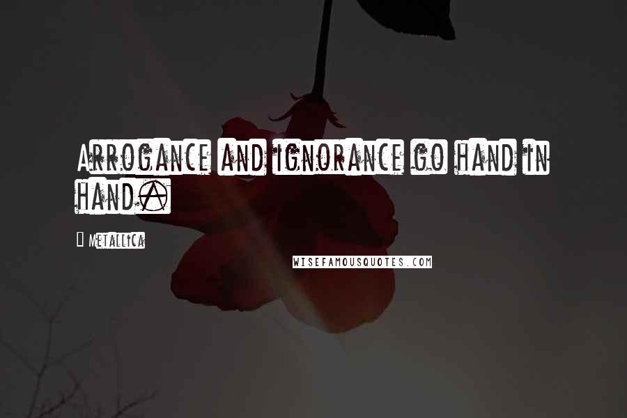 Metallica Quotes: Arrogance and ignorance go hand in hand.