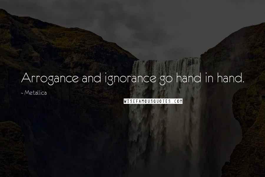 Metallica Quotes: Arrogance and ignorance go hand in hand.