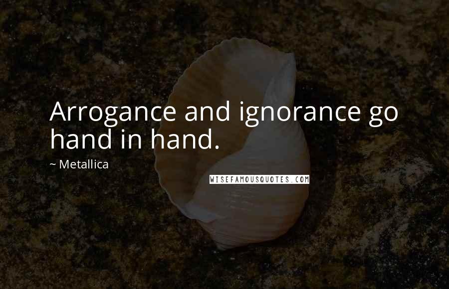 Metallica Quotes: Arrogance and ignorance go hand in hand.