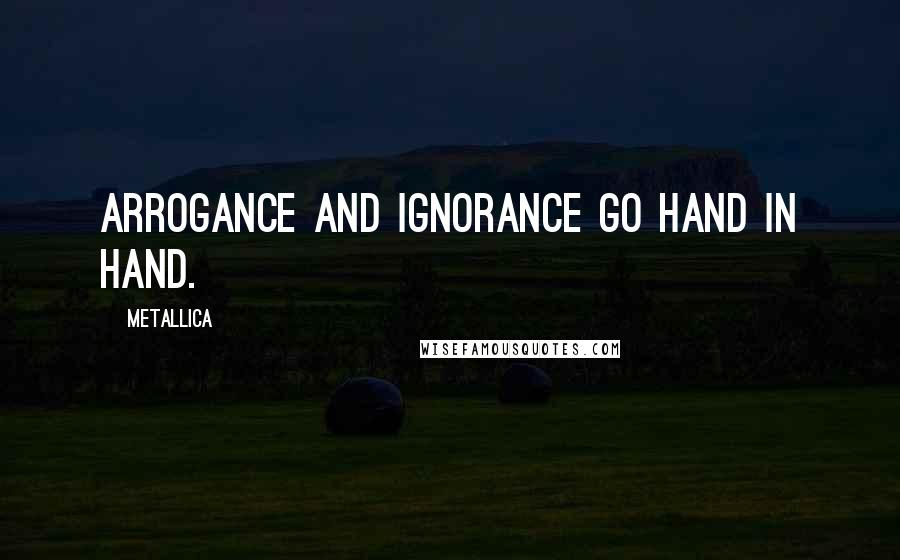 Metallica Quotes: Arrogance and ignorance go hand in hand.