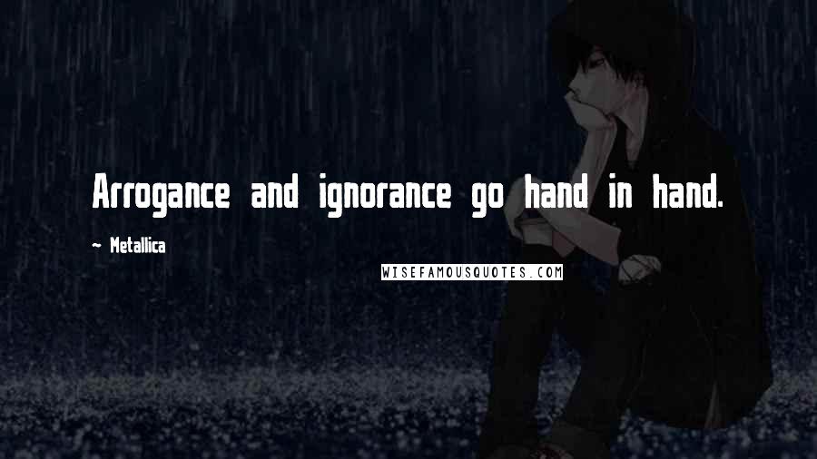 Metallica Quotes: Arrogance and ignorance go hand in hand.