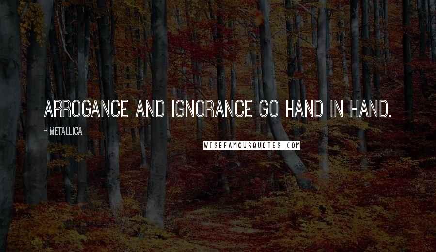 Metallica Quotes: Arrogance and ignorance go hand in hand.