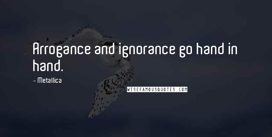 Metallica Quotes: Arrogance and ignorance go hand in hand.