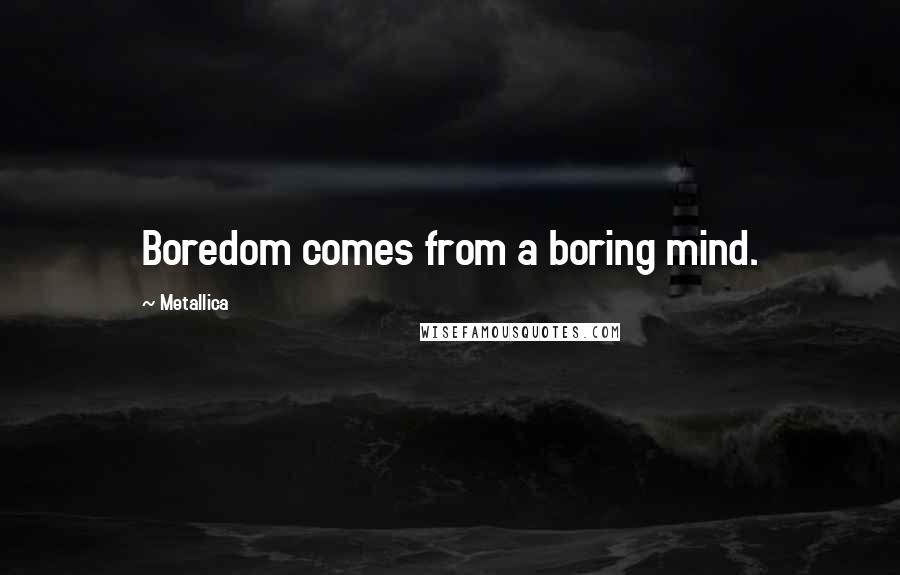 Metallica Quotes: Boredom comes from a boring mind.