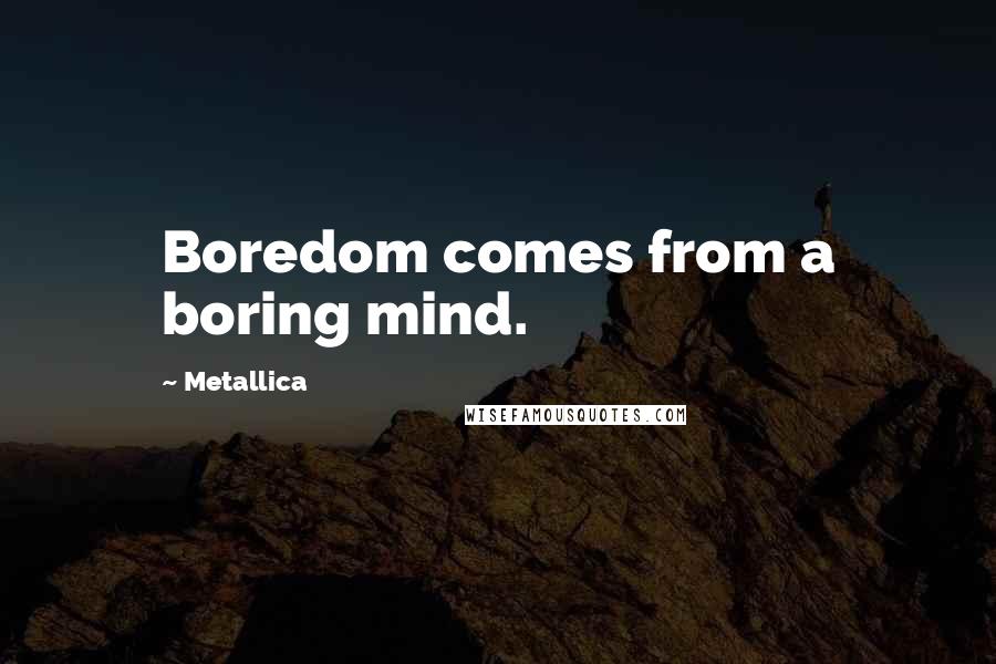 Metallica Quotes: Boredom comes from a boring mind.