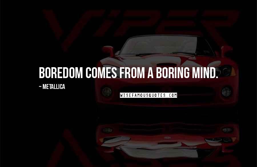 Metallica Quotes: Boredom comes from a boring mind.