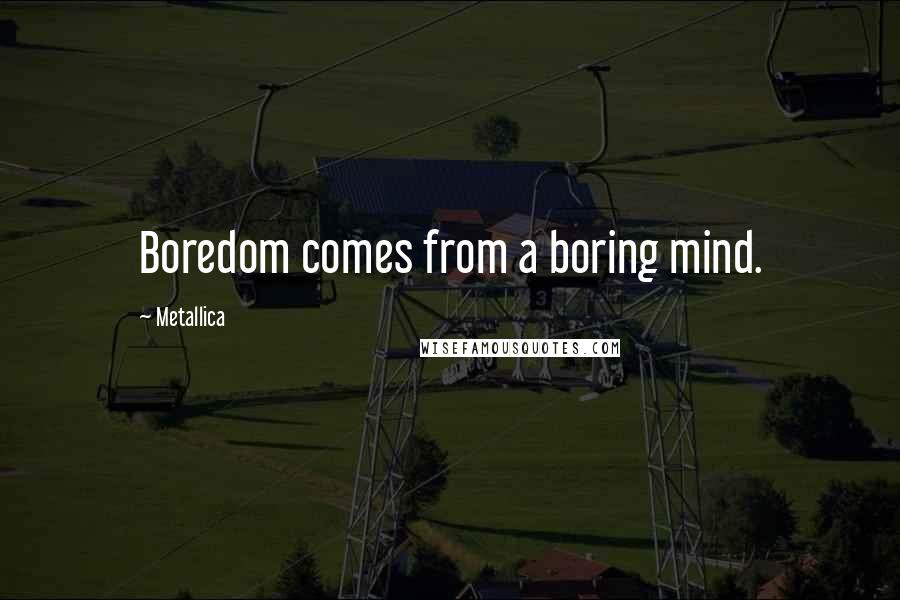 Metallica Quotes: Boredom comes from a boring mind.