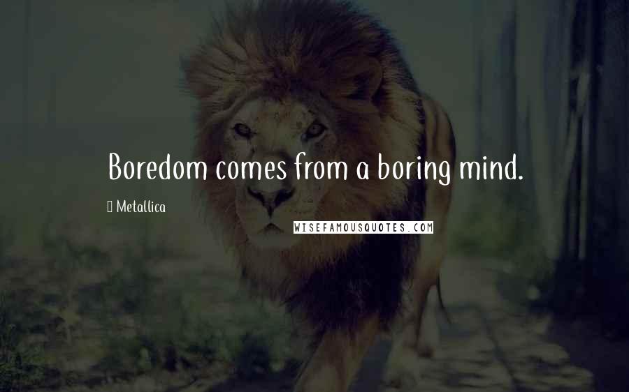 Metallica Quotes: Boredom comes from a boring mind.