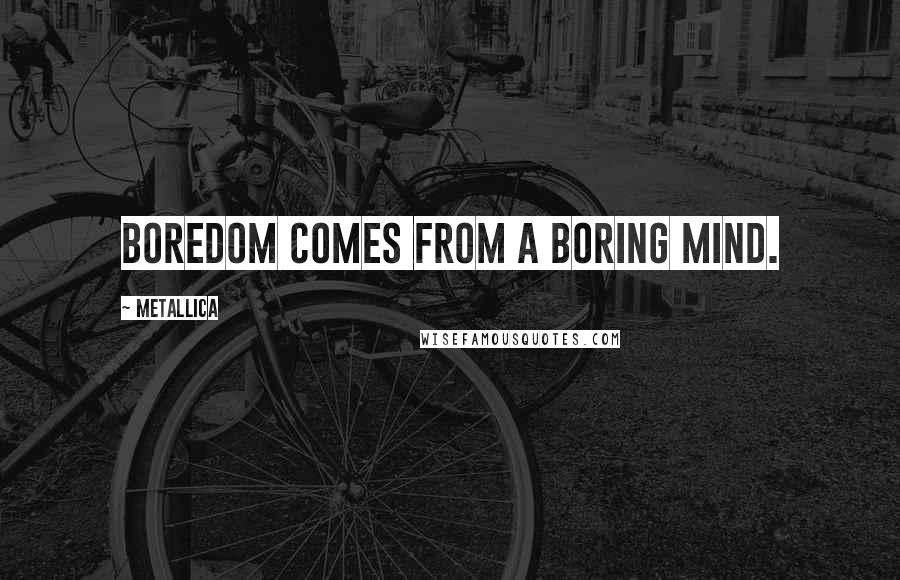 Metallica Quotes: Boredom comes from a boring mind.