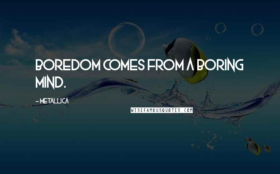 Metallica Quotes: Boredom comes from a boring mind.