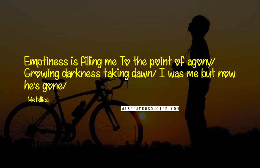 Metallica Quotes: Emptiness is filling me To the point of agony/ Growing darkness taking dawn/ I was me but now he's gone/