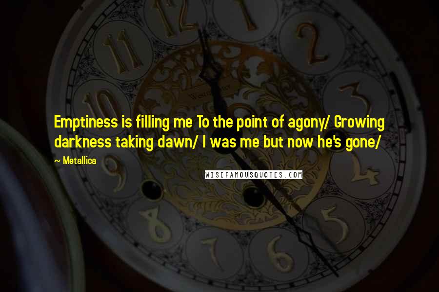 Metallica Quotes: Emptiness is filling me To the point of agony/ Growing darkness taking dawn/ I was me but now he's gone/