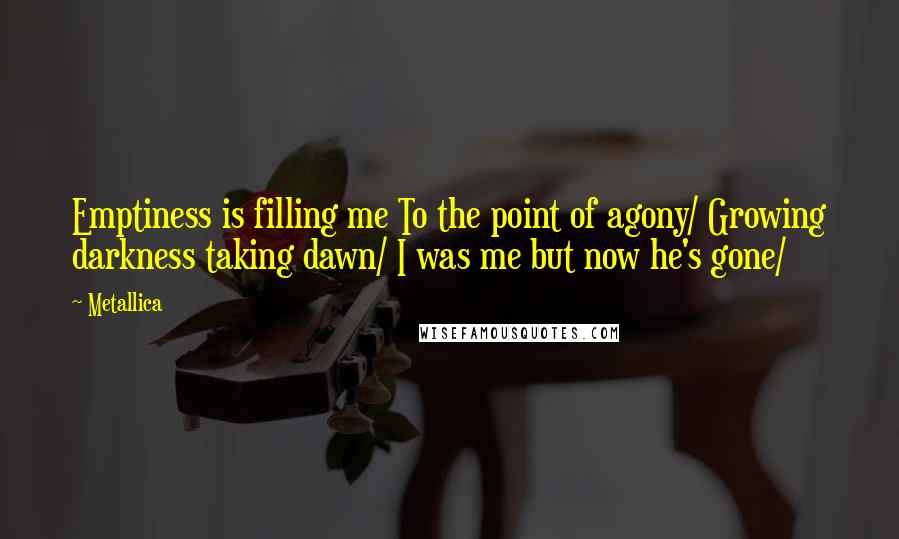 Metallica Quotes: Emptiness is filling me To the point of agony/ Growing darkness taking dawn/ I was me but now he's gone/