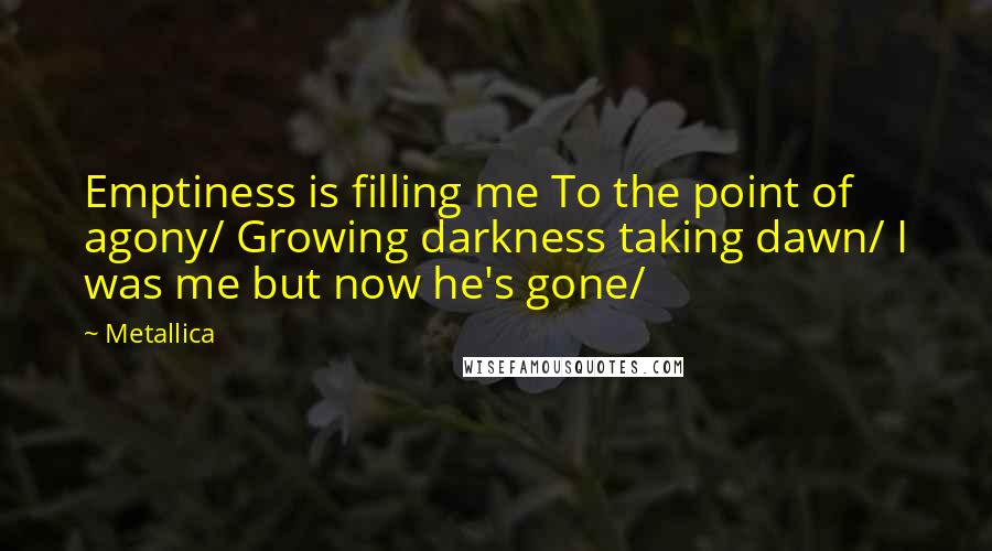 Metallica Quotes: Emptiness is filling me To the point of agony/ Growing darkness taking dawn/ I was me but now he's gone/