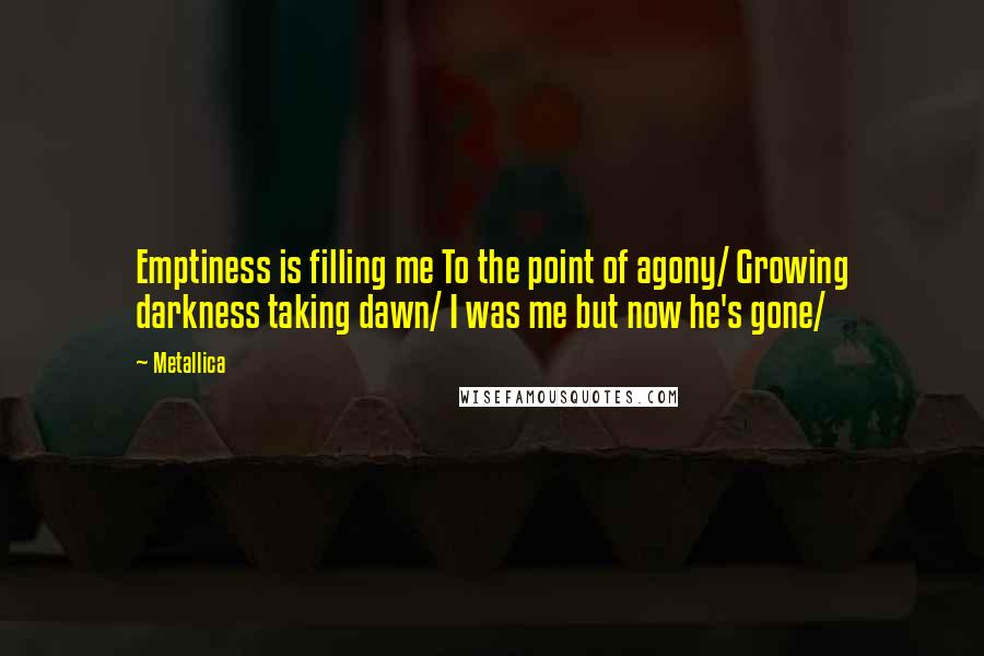 Metallica Quotes: Emptiness is filling me To the point of agony/ Growing darkness taking dawn/ I was me but now he's gone/