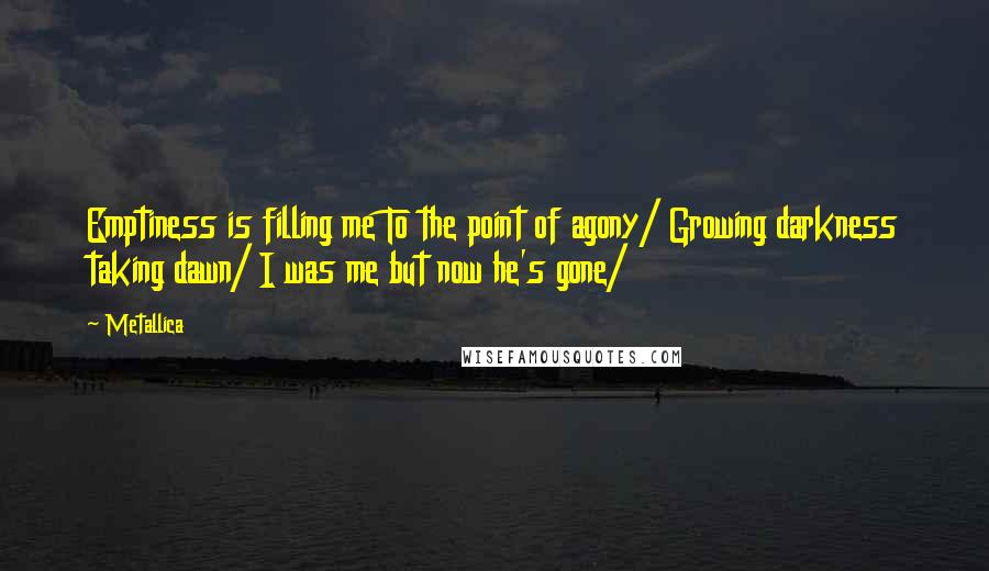 Metallica Quotes: Emptiness is filling me To the point of agony/ Growing darkness taking dawn/ I was me but now he's gone/