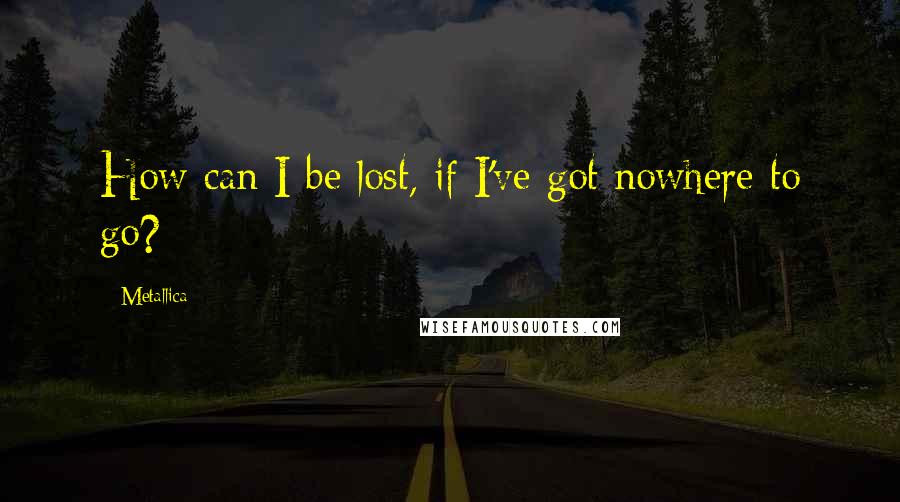 Metallica Quotes: How can I be lost, if I've got nowhere to go?