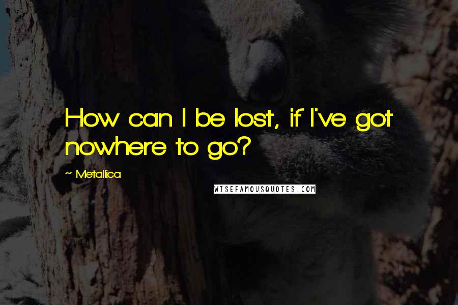 Metallica Quotes: How can I be lost, if I've got nowhere to go?