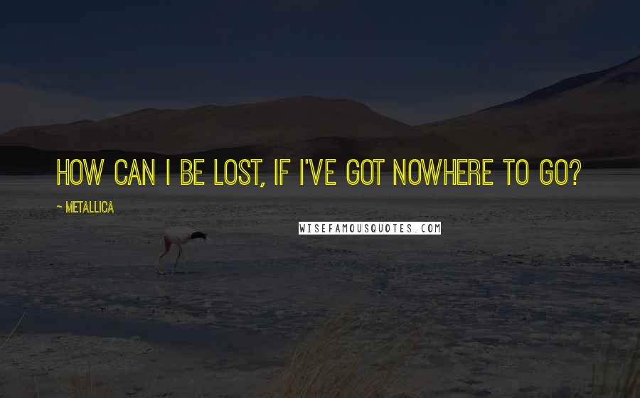 Metallica Quotes: How can I be lost, if I've got nowhere to go?