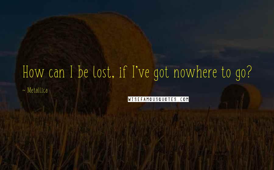 Metallica Quotes: How can I be lost, if I've got nowhere to go?