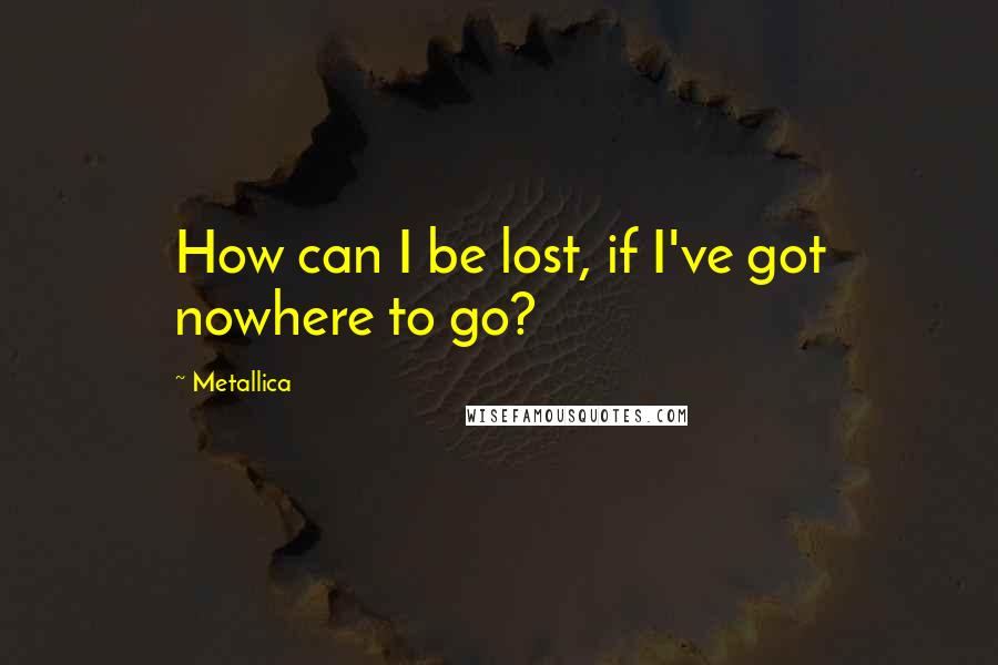 Metallica Quotes: How can I be lost, if I've got nowhere to go?