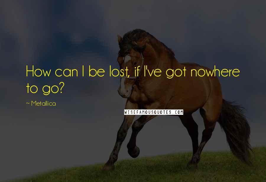 Metallica Quotes: How can I be lost, if I've got nowhere to go?