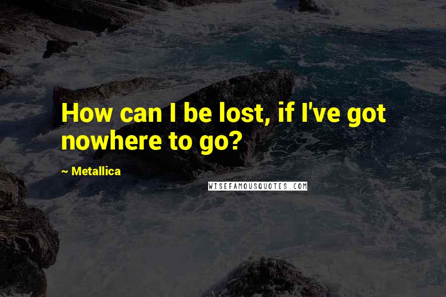 Metallica Quotes: How can I be lost, if I've got nowhere to go?