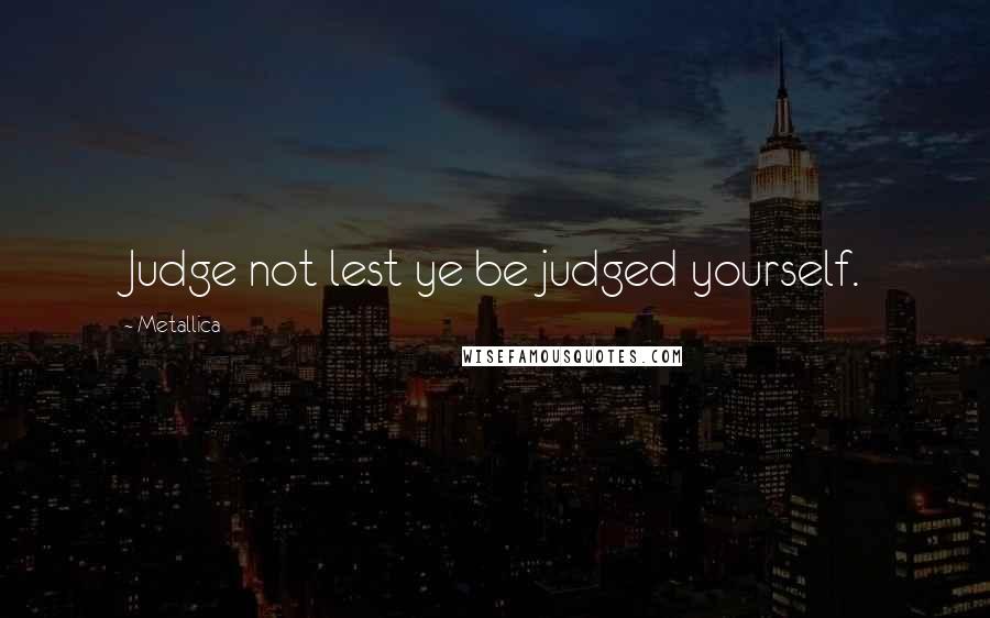 Metallica Quotes: Judge not lest ye be judged yourself.