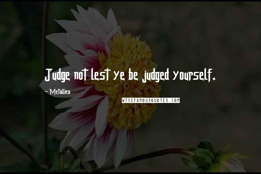 Metallica Quotes: Judge not lest ye be judged yourself.