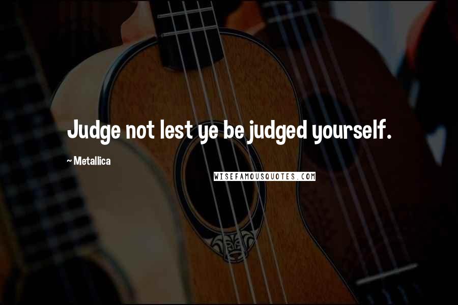 Metallica Quotes: Judge not lest ye be judged yourself.