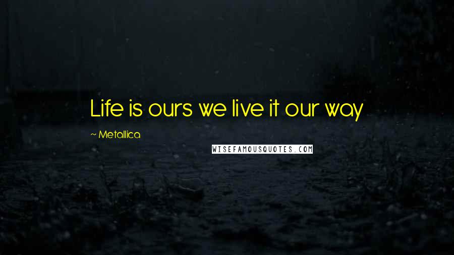 Metallica Quotes: Life is ours we live it our way