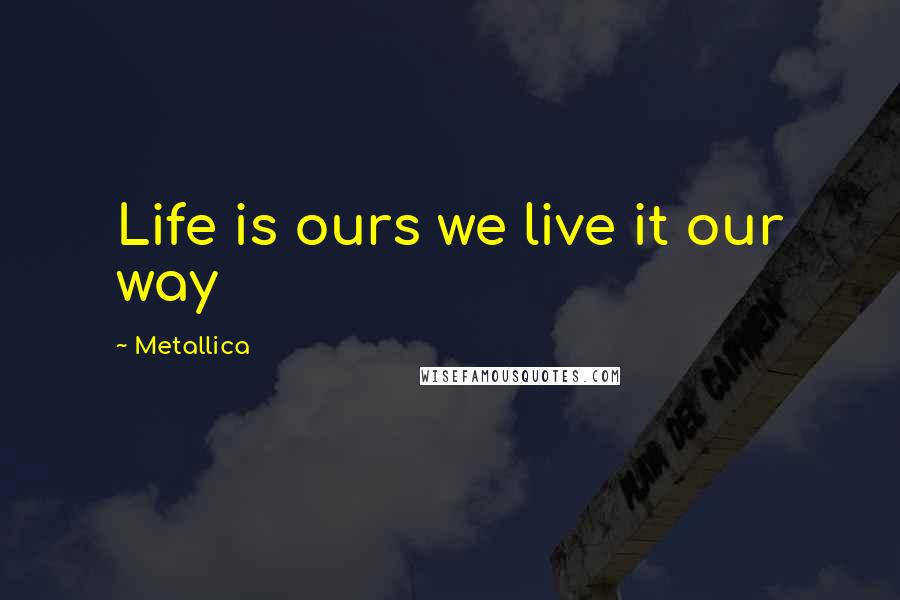 Metallica Quotes: Life is ours we live it our way