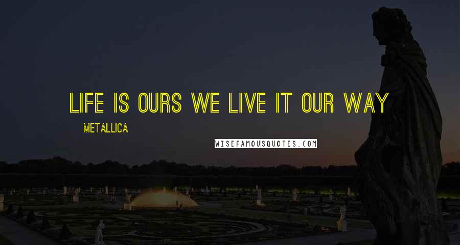 Metallica Quotes: Life is ours we live it our way