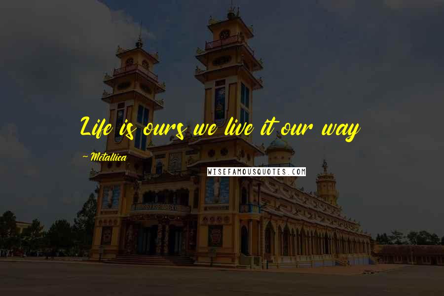 Metallica Quotes: Life is ours we live it our way