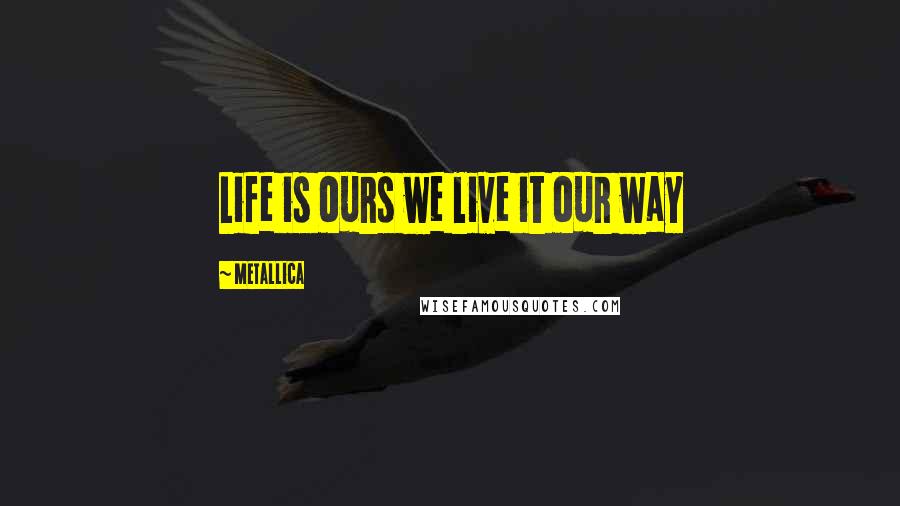 Metallica Quotes: Life is ours we live it our way