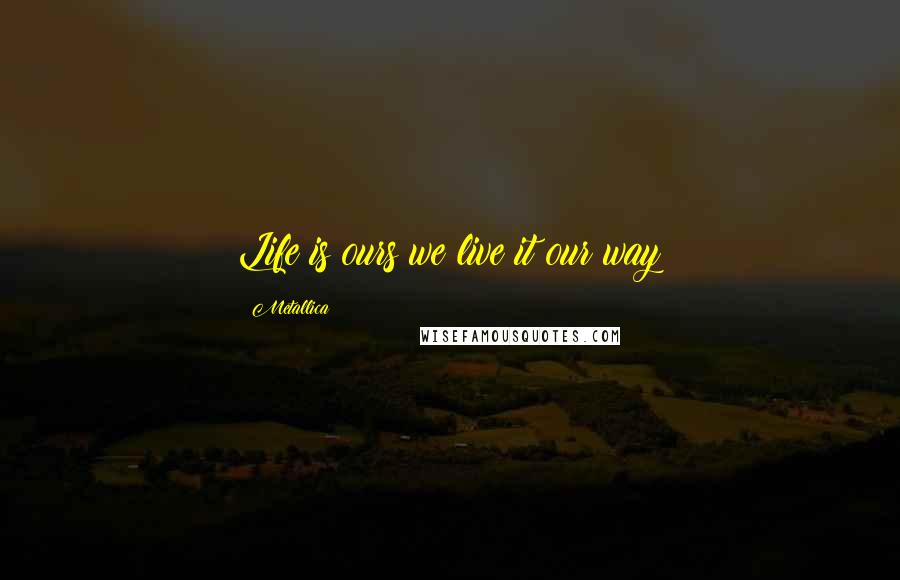 Metallica Quotes: Life is ours we live it our way