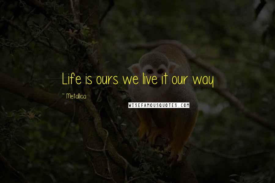 Metallica Quotes: Life is ours we live it our way