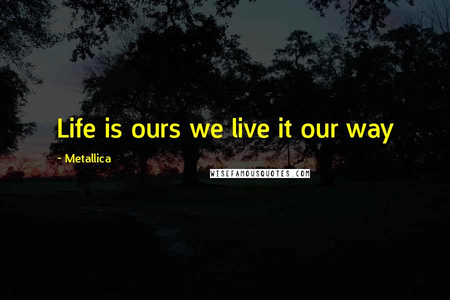 Metallica Quotes: Life is ours we live it our way